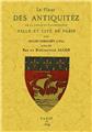 PARIS, LA FLEUR DES ANTIQUITÉZ DE LA NOBLE ET TRIUMPHANTE VILLE ET CITE DE PARIS PARIS, LA FLEUR DES ANTIQUITÉZ DE LA NOBLE ET TRIUMPHANTE VILLE ET CITE DE PARIS
