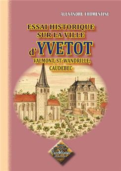 ESSAI HISTORIQUE SUR LA VILLE D'YVETOT & SES ENVIRONS : VALMONT, ST-WANDRILLE, CAUDEBEC