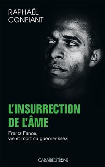 L INSURRECTION DE L AME. FRANTZ FANON VIE ET MORT DU GUERRIER-SILEX