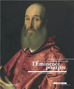 L´EMINENCE POURPRE, ANTOINE DE GRANVELLE 1517-1586 : IMAGES D UN HOMME DE POUVOIR DE LA RENAISSANCE