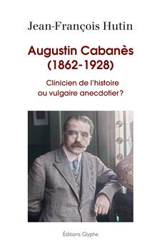 AUGUSTIN CABANES (1862-1928) CLINICIEN DE L´HISTOIRE OU VULGAIRE ANECDOTIER ?