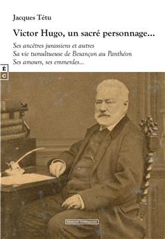 VICTOR HUGO, UN SACRÉ PERSONNAGE… SES ANCÊTRES JURASSIENS ET AUTRES - SA VIE TUMULTUEUSE DE BESANÇON AU PANTHÉON - SES AMOURS, SES EMMERDES…