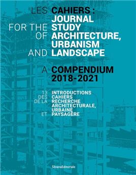 LES CAHIERS : JOURNAL FOR THE STUDY OF ARCHITECTURE, URBANISM AND LANDSCAPE. A COMPENDIUM 2018-2021 - FR & EN