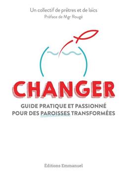 CHANGER : GUIDE PRATIQUE ET PASSIONNÉ POUR DES PAROISSES TRANSFORMÉES