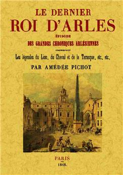 LE DERNIER ROI D'ARLES, ÉPISODE DES GRANDES CHRONIQUES ARLÉSIENNES, COMPRENANT LES LÉGENDES DU LION,